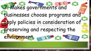 7. Makes governments and
businesses choose programs and
apply policies in consideration of
preserving and respecting the
environment.
 