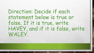 Direction: Decide if each
statement below is true or
false. If it is true, write
HAVEY, and if it is false, write
WALEY.
 