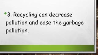 •3. Recycling can decrease
pollution and ease the garbage
pollution.
 