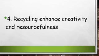 •4. Recycling enhance creativity
and resourcefulness
 