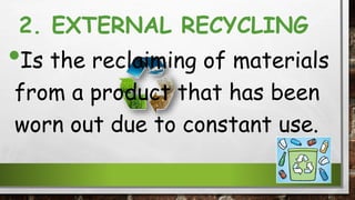 2. EXTERNAL RECYCLING
•Is the reclaiming of materials
from a product that has been
worn out due to constant use.
 