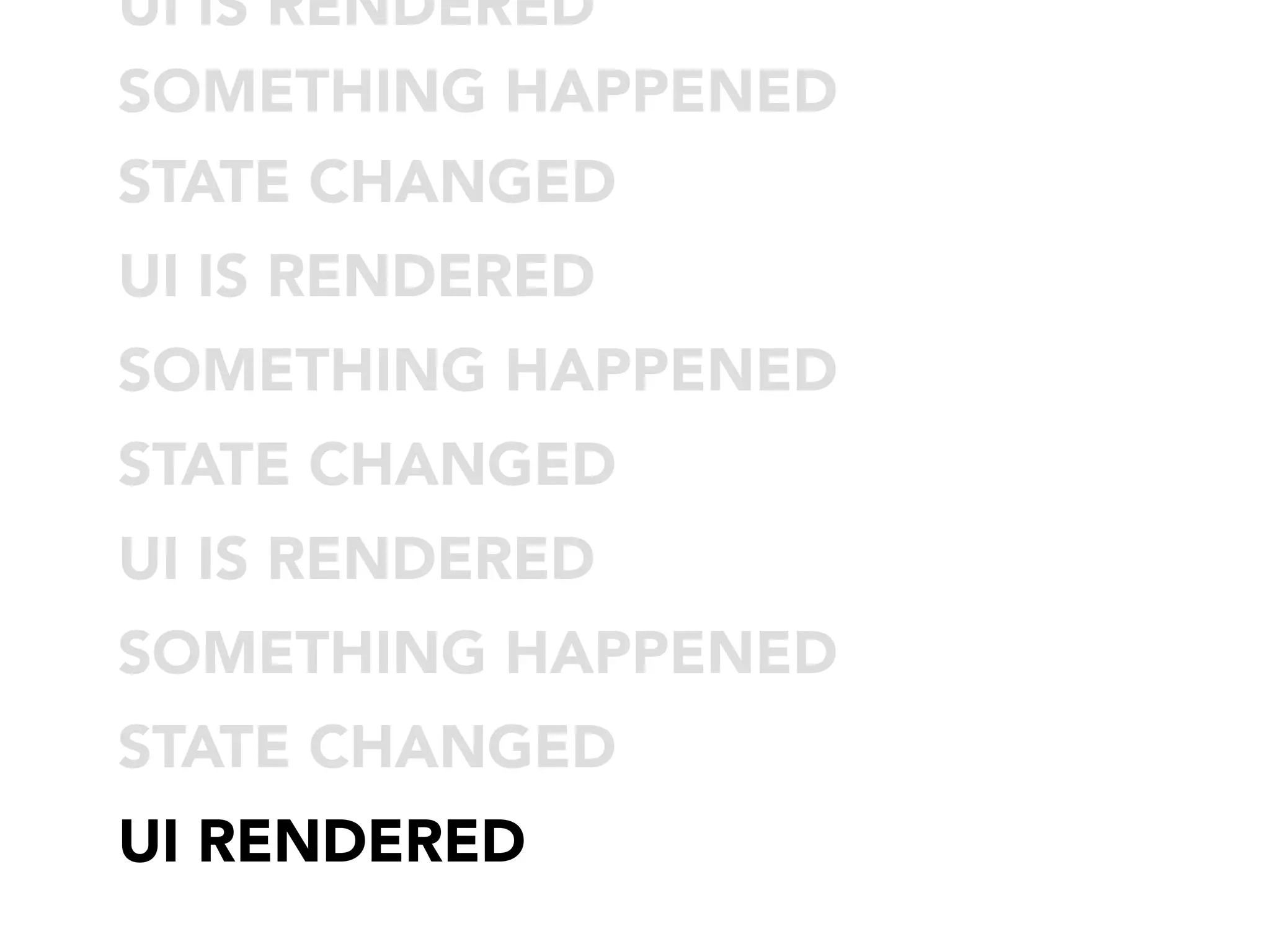 UI IS RENDERED
SOMETHING HAPPENED
STATE CHANGED
UI IS RENDERED
SOMETHING HAPPENED
STATE CHANGED
UI IS RENDERED
SOMETHING HAPPENED
STATE CHANGED
UI RENDERED
 