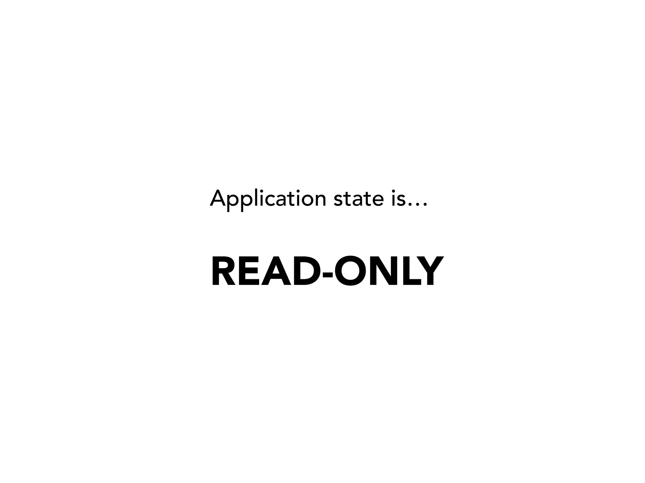 Application state is…
READ-ONLY
 