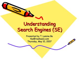 Understanding Search Engines (SE) Presented by T. Lamine Ba [email_address] Thursday, May 10, 2007 