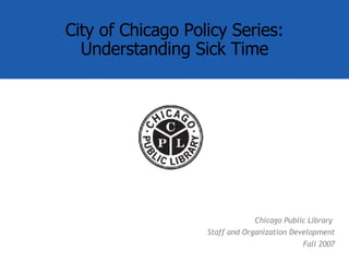 Chicago Public Library  Staff and Organization Development Fall 2007 City of Chicago Policy Series: Understanding Sick Time 
