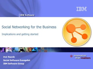 ®




Social Networking for the Business
Implications and getting started




 Dvir Reznik
 Social Software Evangelist
 IBM Software Group