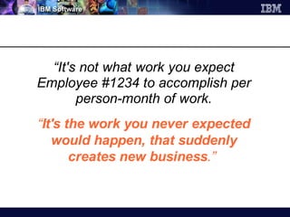 “It's not what work you expect
Employee #1234 to accomplish per
       person-month of work.
“It's the work you never expected
   would happen, that suddenly
       creates new business.”