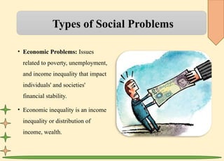 Types of Social Problems
• Economic Problems: Issues
related to poverty, unemployment,
and income inequality that impact
individuals' and societies'
financial stability.
• Economic inequality is an income
inequality or distribution of
income, wealth.
 
