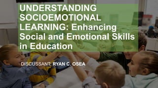 UNDERSTANDING
SOCIOEMOTIONAL
LEARNING: Enhancing
Social and Emotional Skills
in Education
DISCUSSANT: RYAN C. OSEA
 
