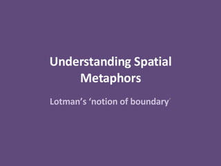 Understanding Spatial Metaphors Lotman’s ‘notion of boundary ’ 
