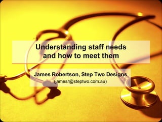 Understanding staff needs and how to meet them James Robertson, Step Two Designs (jamesr@steptwo.com.au) 