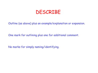 DESCRIBE Outline (as above) plus an example/explanation or expansion.  One mark for outlining plus one for additional comment. No marks for simply naming/identifying. 