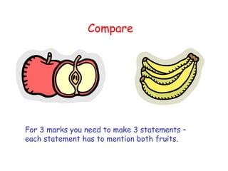 Compare  For 3 marks you need to make 3 statements – each statement has to mention both fruits. 