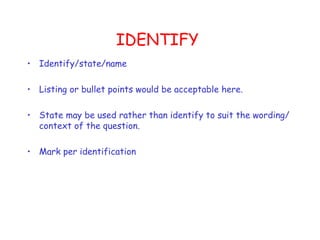 IDENTIFY Identify/state/name Listing or bullet points would be acceptable here. State may be used rather than identify to suit the wording/context of the question. Mark per identification  