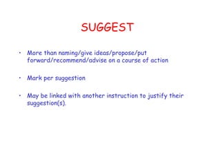 SUGGEST  More than naming/give ideas/propose/put forward/recommend/advise on a course of action Mark per suggestion  May be linked with another instruction to justify their suggestion(s). 