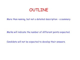 OUTLINE  More than naming, but not a detailed description - a summary Marks will indicate the number of different points expected.  Candidate will not be expected to develop their answers. 