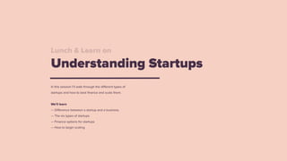 Lunch & Learn on
Understanding Startups
In this session I’ll walk through the different types of
startups and how to best finance and scale them.
We’ll learn
— Difference between a startup and a business
— The six types of startups
— Finance options for startups
— How to begin scaling
 