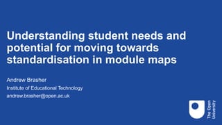 Understanding student needs and
potential for moving towards
standardisation in module maps
Andrew Brasher
Institute of Educational Technology
andrew.brasher@open.ac.uk
 