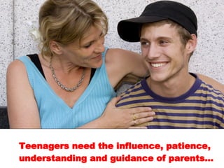 Teenagers need the influence, patience, understanding and guidance of parents…  