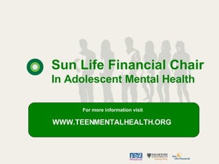 Sun Life Financial Chair In Adolescent Mental Health For more information visit WWW.TEENMENTALHEALTH.ORG  
