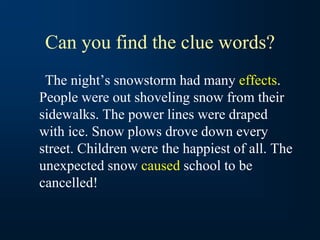 Can you find the clue words?
The night’s snowstorm had many effects.
People were out shoveling snow from their
sidewalks. The power lines were draped
with ice. Snow plows drove down every
street. Children were the happiest of all. The
unexpected snow caused school to be
cancelled!
 