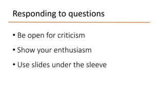 Responding to questions
• Be open for criticism
• Show your enthusiasm
• Use slides under the sleeve
 