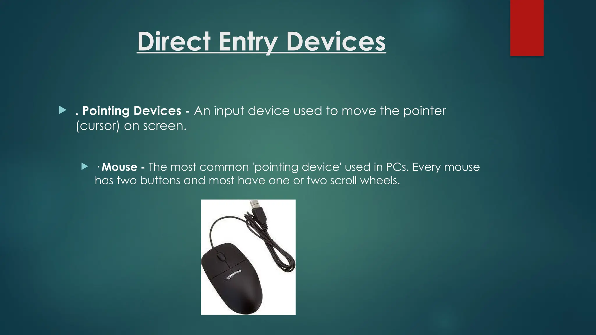 Direct Entry Devices
 . Pointing Devices - An input device used to move the pointer
(cursor) on screen.
 · Mouse - The most common 'pointing device' used in PCs. Every mouse
has two buttons and most have one or two scroll wheels.
 