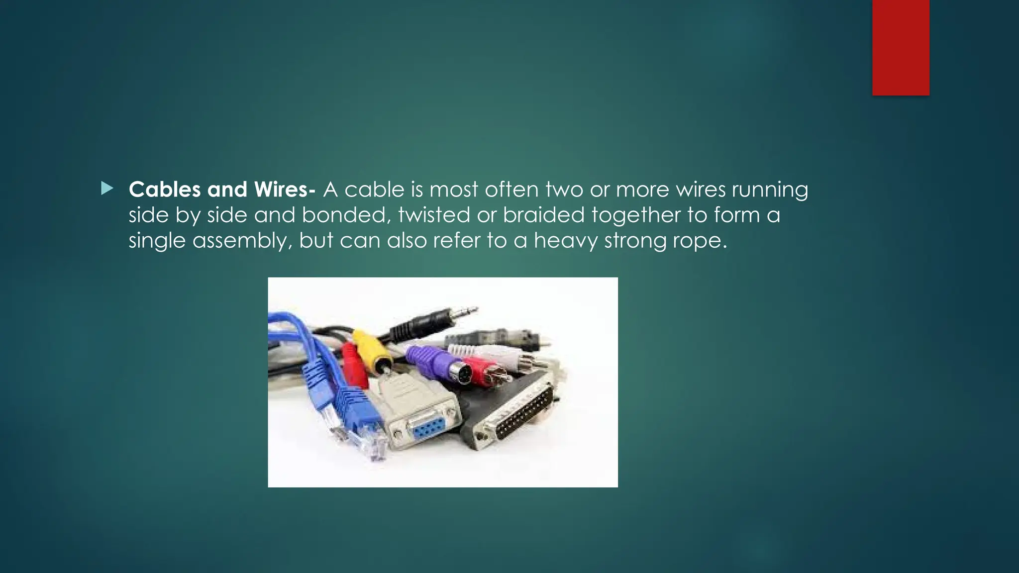  Cables and Wires- A cable is most often two or more wires running
side by side and bonded, twisted or braided together to form a
single assembly, but can also refer to a heavy strong rope.
 