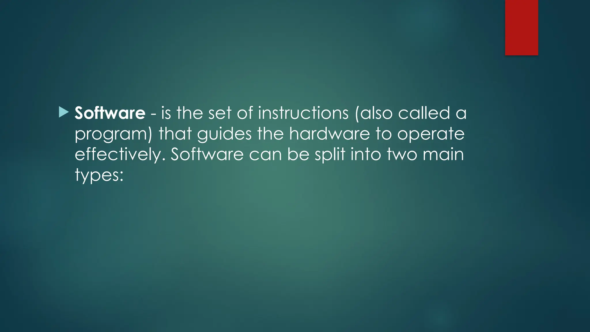  Software - is the set of instructions (also called a
program) that guides the hardware to operate
effectively. Software can be split into two main
types:
 