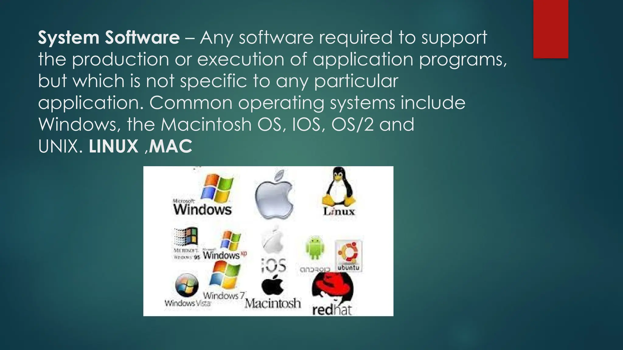 System Software – Any software required to support
the production or execution of application programs,
but which is not specific to any particular
application. Common operating systems include
Windows, the Macintosh OS, IOS, OS/2 and
UNIX. LINUX ,MAC
 