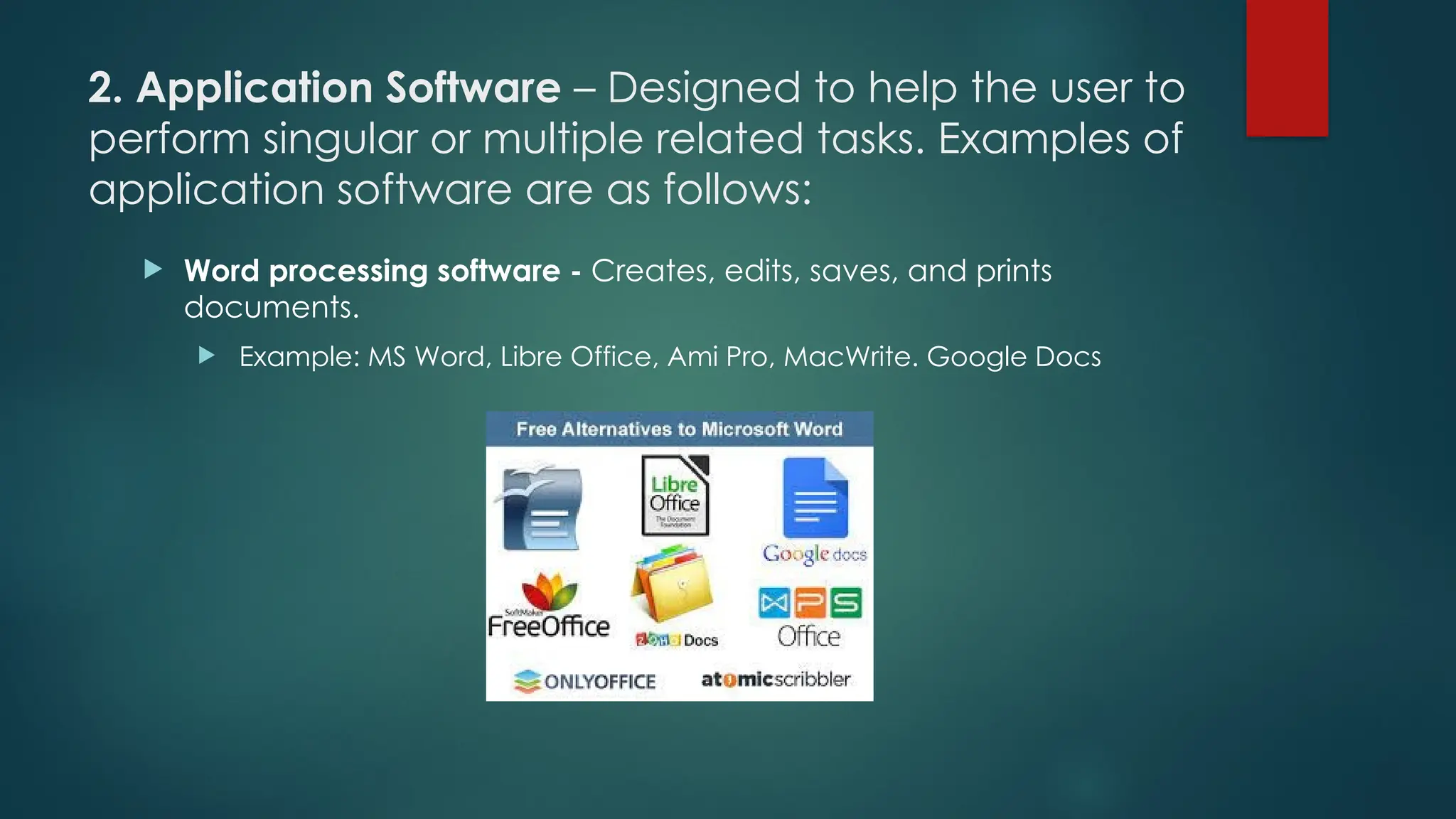 2. Application Software – Designed to help the user to
perform singular or multiple related tasks. Examples of
application software are as follows:
 Word processing software - Creates, edits, saves, and prints
documents.
 Example: MS Word, Libre Office, Ami Pro, MacWrite. Google Docs
 