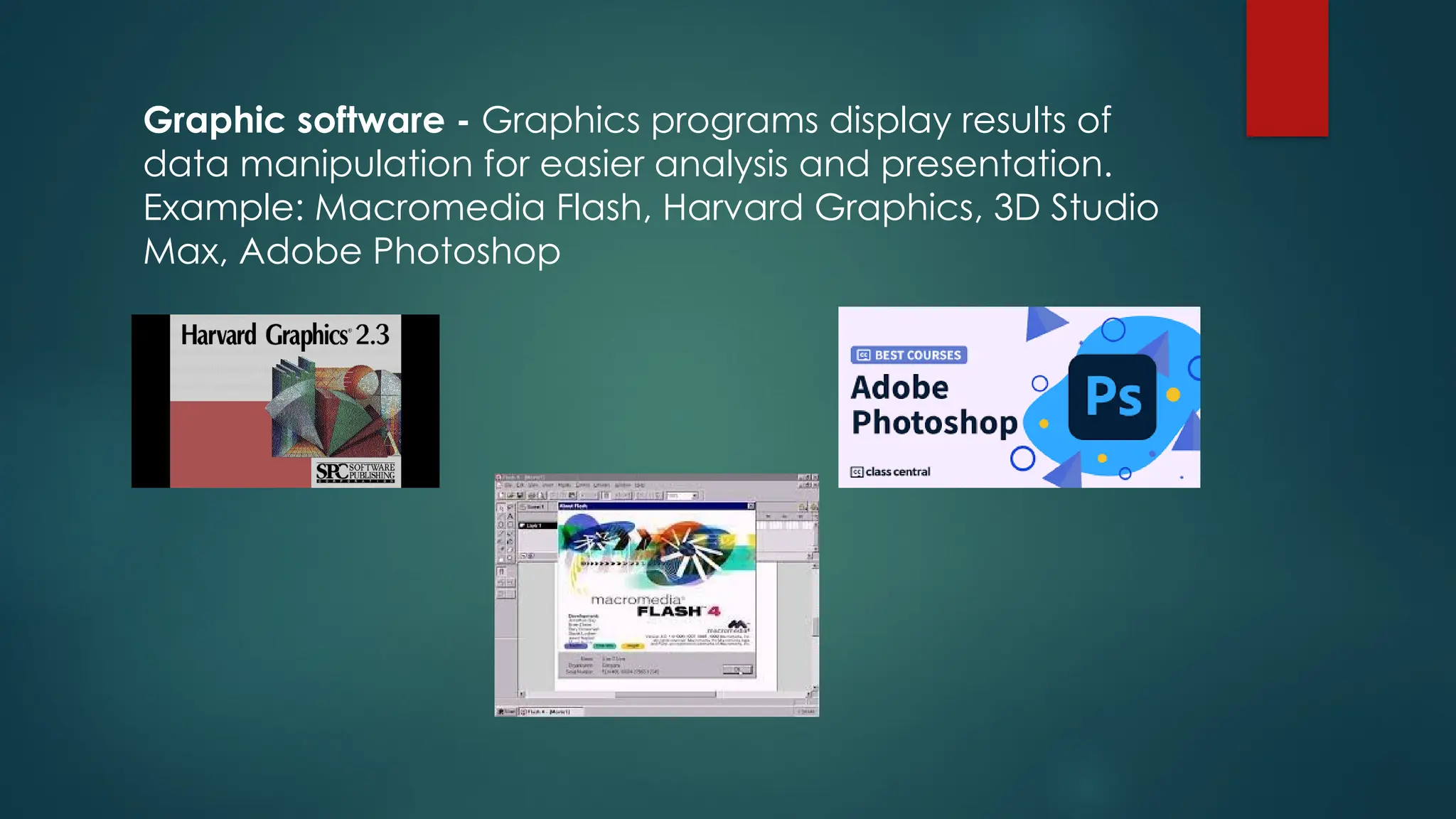 Graphic software - Graphics programs display results of
data manipulation for easier analysis and presentation.
Example: Macromedia Flash, Harvard Graphics, 3D Studio
Max, Adobe Photoshop
 