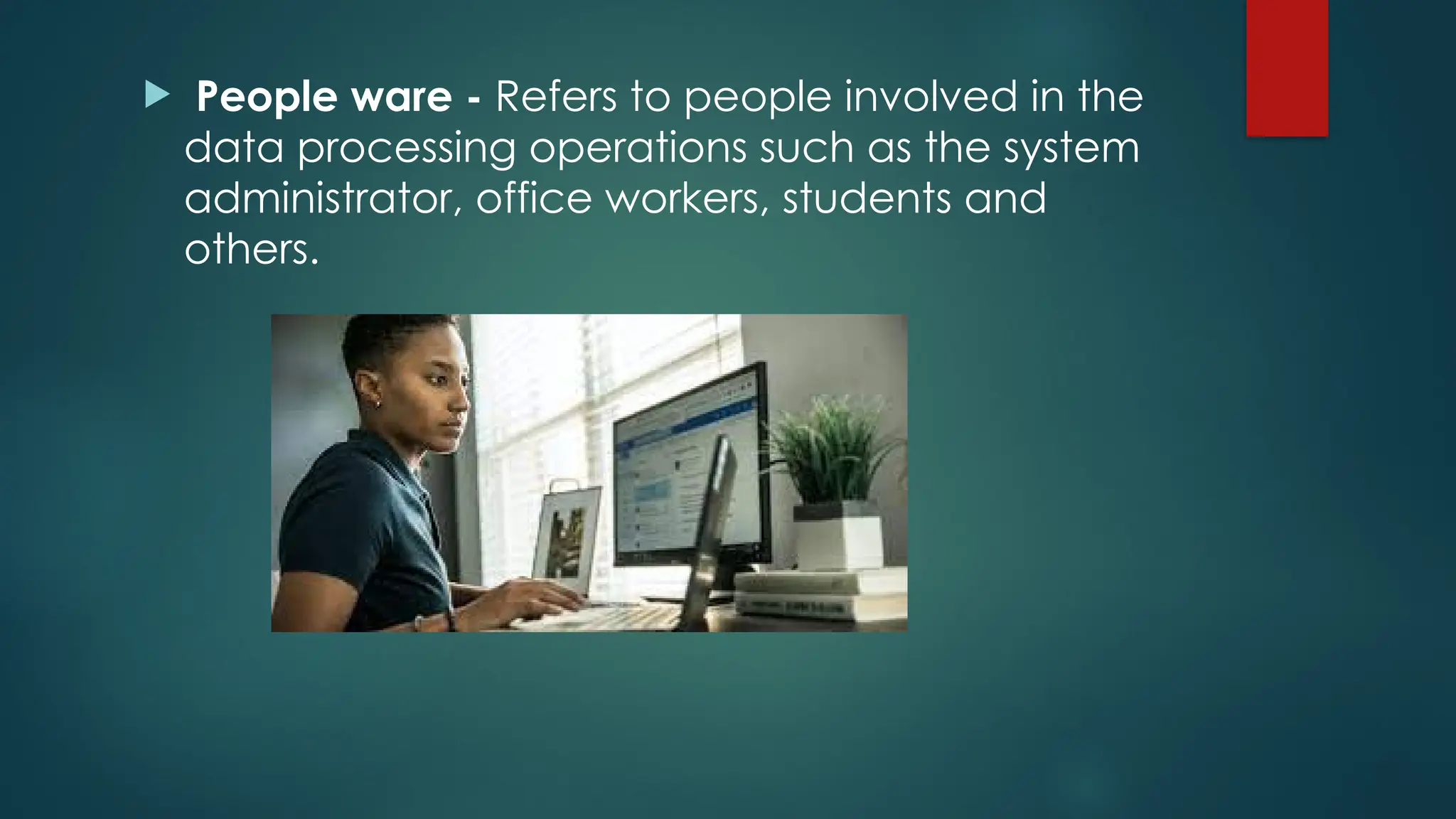  People ware - Refers to people involved in the
data processing operations such as the system
administrator, office workers, students and
others.
 