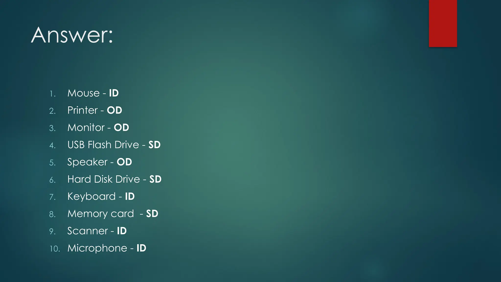 Answer:
1. Mouse - ID
2. Printer - OD
3. Monitor - OD
4. USB Flash Drive - SD
5. Speaker - OD
6. Hard Disk Drive - SD
7. Keyboard - ID
8. Memory card - SD
9. Scanner - ID
10. Microphone - ID
 