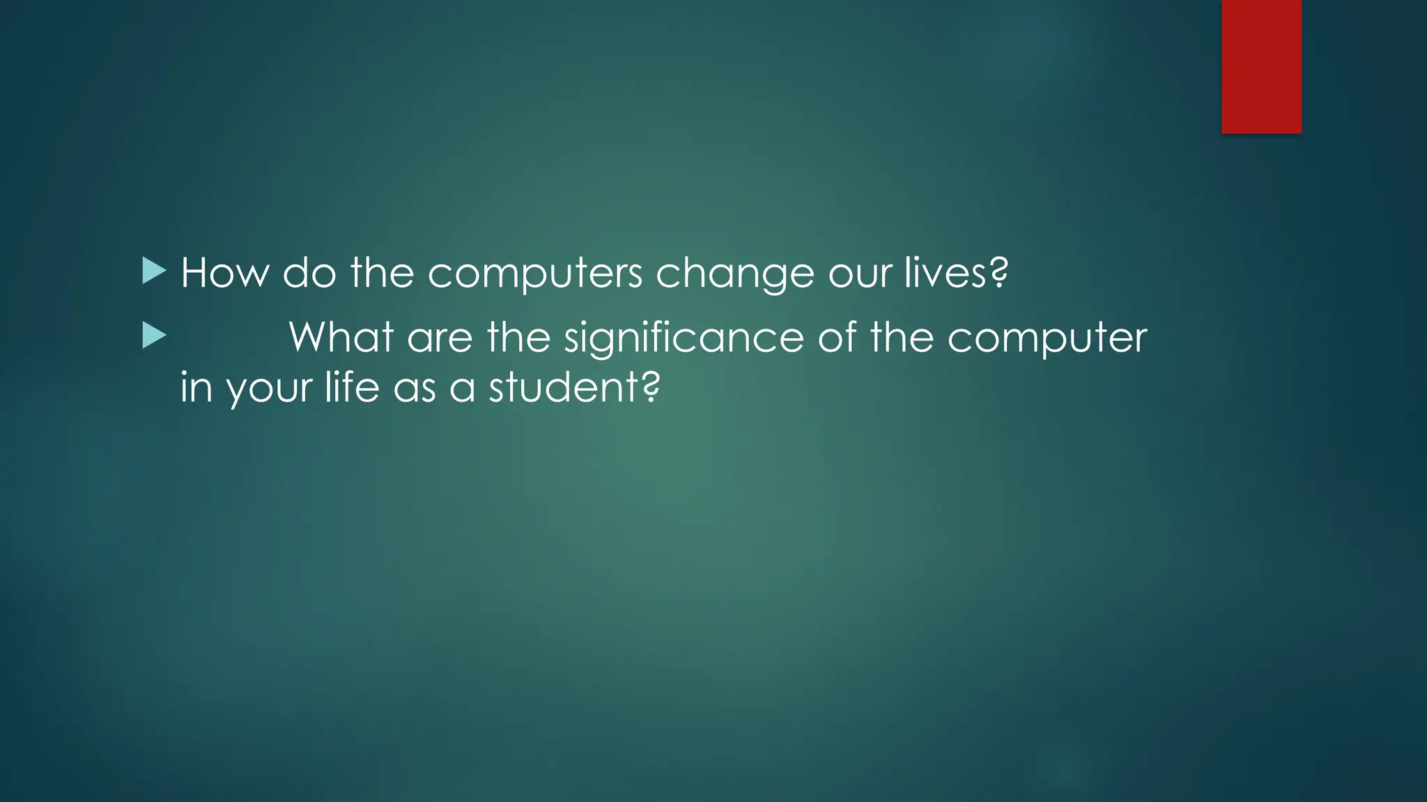  How do the computers change our lives?
 What are the significance of the computer
in your life as a student?
 