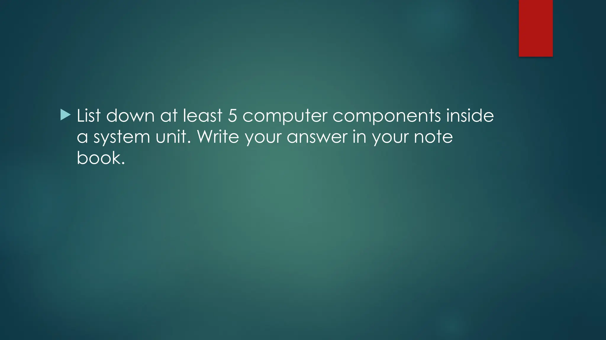  List down at least 5 computer components inside
a system unit. Write your answer in your note
book.
 