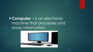 Computer – is an electronic
machine that processes and
stores information.
 