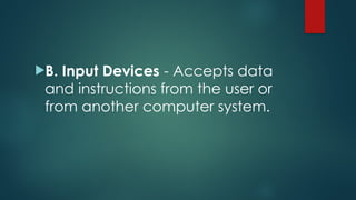 B. Input Devices - Accepts data
and instructions from the user or
from another computer system.
 
