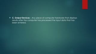  C. Output Devices - Any piece of computer hardware that displays
results after the computer has processed the input data that has
been entered.
 