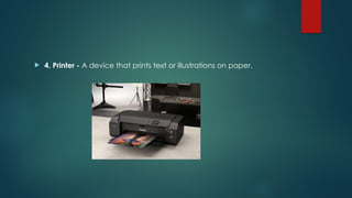  4. Printer - A device that prints text or illustrations on paper.
 