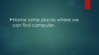 Name some places where we
can find computer.
 