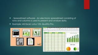  . Spreadsheet software - An electronic spreadsheet consisting of
rows and columns is used to present and analyze data.
 Example: MS Excel, Lotus 123, Quattro Pro.
 