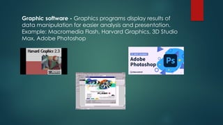 Graphic software - Graphics programs display results of
data manipulation for easier analysis and presentation.
Example: Macromedia Flash, Harvard Graphics, 3D Studio
Max, Adobe Photoshop
 