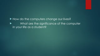  How do the computers change our lives?
 What are the significance of the computer
in your life as a student?
 