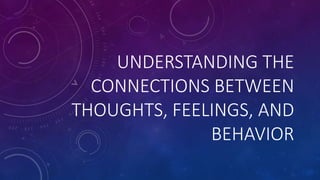 UNDERSTANDING THE
CONNECTIONS BETWEEN
THOUGHTS, FEELINGS, AND
BEHAVIOR
 