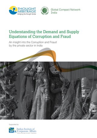 Understanding the Demand and Supply 
Equations of Corruption and Fraud 
An insight into the Corruption and Fraud 
by the private sector in India 
Supported by 
 