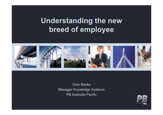 Understanding the new
U d   t di    th
  breed of employee




           Cory B k
           C    Banks
    Manager Knowledge Systems
        PB Australia Pacific