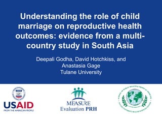 Understanding the role of child marriage on reproductive health outcomes: evidence from a multi-country study in South Asia Deepali Godha, David Hotchkiss, and Anastasia Gage Tulane University 