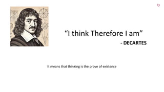 “I think Therefore I am”
- DECARTES
It means that thinking is the prove of existence
 