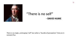 “There is no self”
- DAVID HUME
There is no single, unchanging "self" but rather a "bundle of perceptions" that are in
constant flux
 